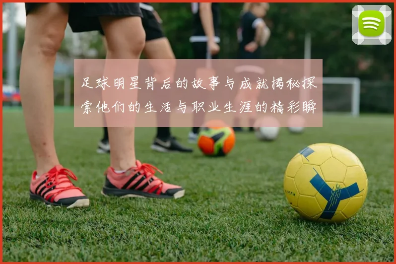 足球明星背后的故事与成就揭秘探索他们的生活与职业生涯的精彩瞬间