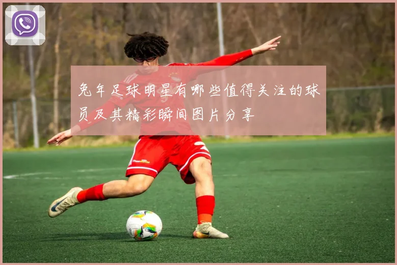 兔年足球明星有哪些值得关注的球员及其精彩瞬间图片分享