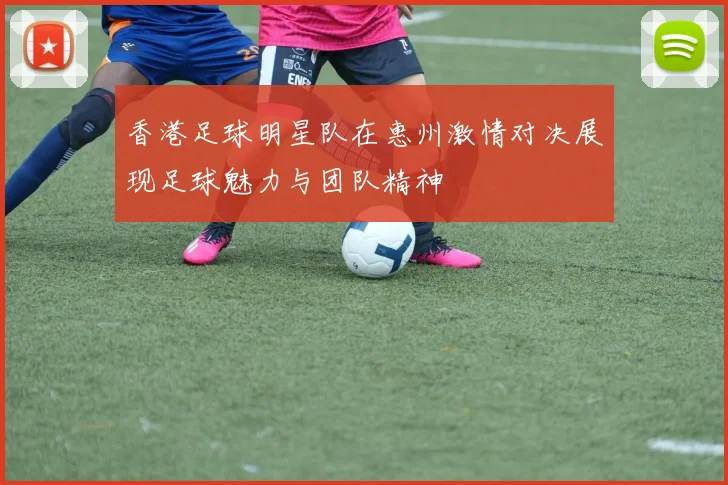 香港足球明星队在惠州激情对决展现足球魅力与团队精神