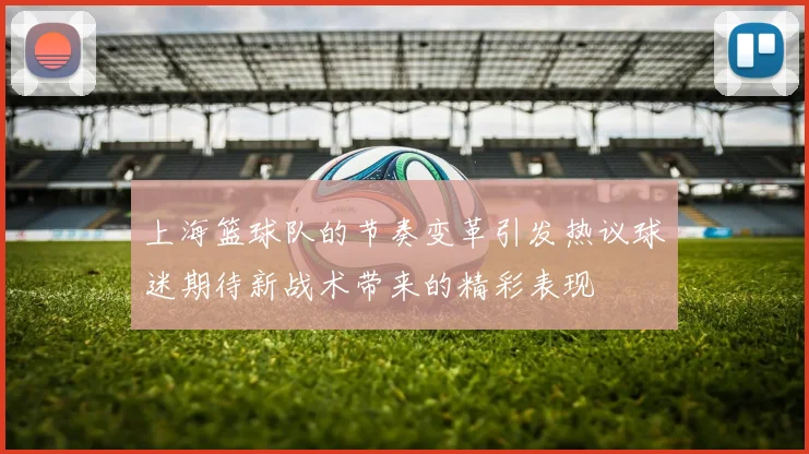上海篮球队的节奏变革引发热议球迷期待新战术带来的精彩表现