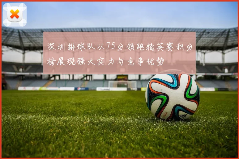 深圳排球队以75分领跑精英赛积分榜展现强大实力与竞争优势