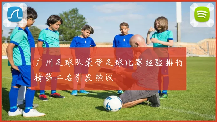广州足球队荣登足球比赛经验排行榜第二名引发热议