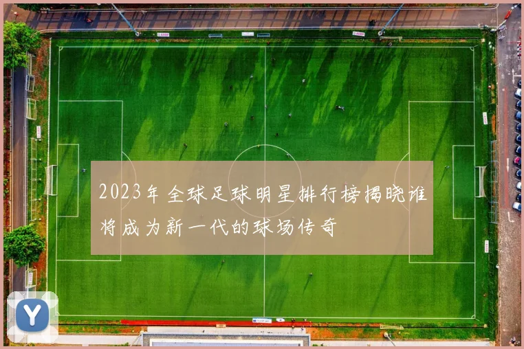 2023年全球足球明星排行榜揭晓谁将成为新一代的球场传奇