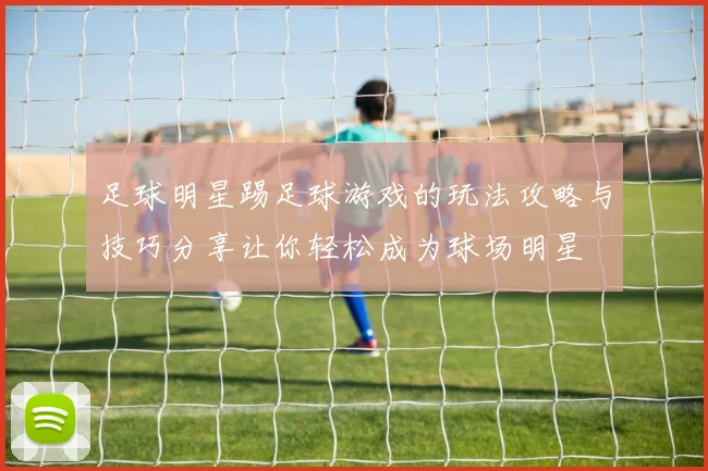 足球明星踢足球游戏的玩法攻略与技巧分享让你轻松成为球场明星