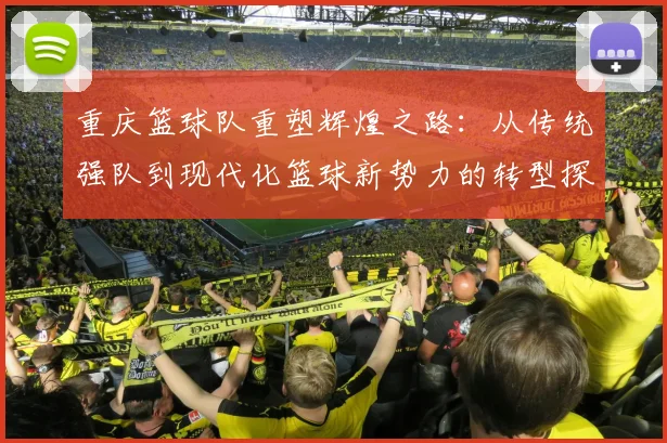 重庆篮球队重塑辉煌之路：从传统强队到现代化篮球新势力的转型探索