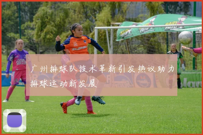 广州排球队技术革新引发热议助力排球运动新发展