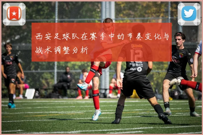 西安足球队在赛季中的节奏变化与战术调整分析