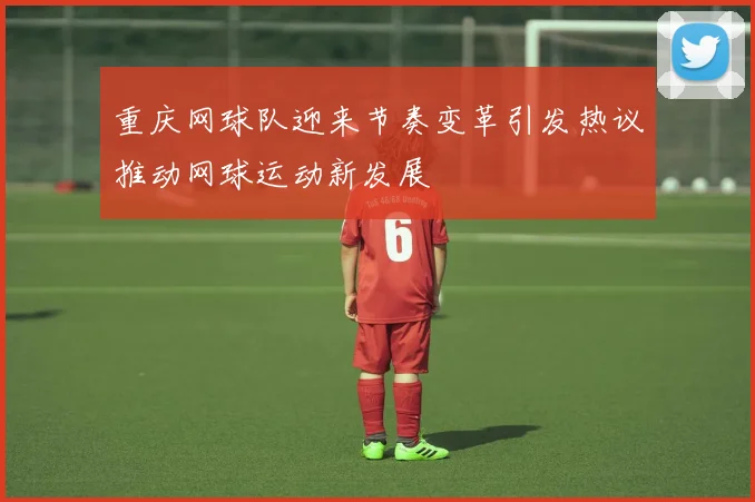 重庆网球队迎来节奏变革引发热议推动网球运动新发展