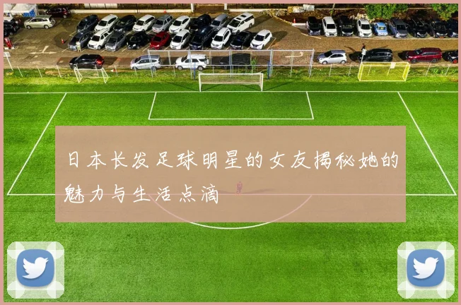 日本长发足球明星的女友揭秘她的魅力与生活点滴