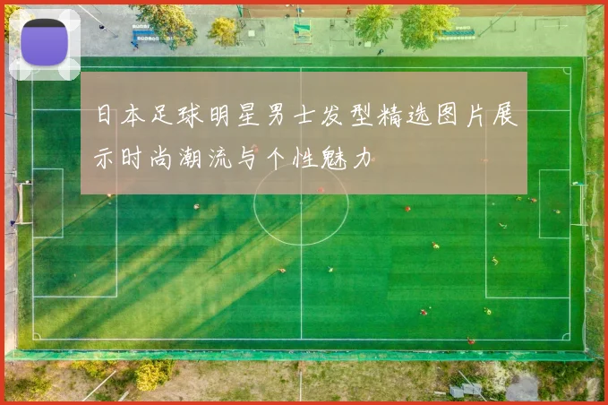 日本足球明星男士发型精选图片展示时尚潮流与个性魅力