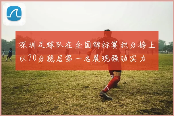 深圳足球队在全国锦标赛积分榜上以70分稳居第一名展现强劲实力