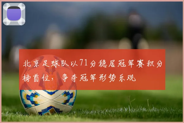 北京足球队以71分稳居冠军赛积分榜首位，争夺冠军形势乐观