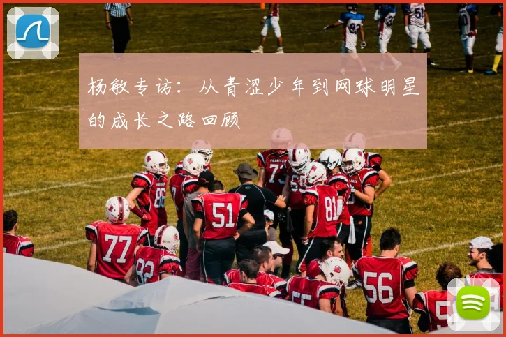 杨敏专访：从青涩少年到网球明星的成长之路回顾