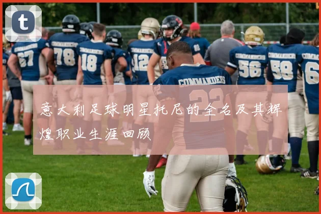 意大利足球明星托尼的全名及其辉煌职业生涯回顾