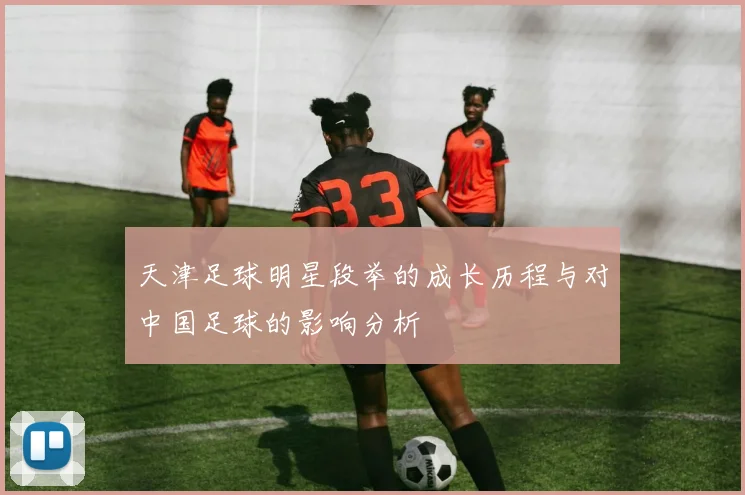 天津足球明星段举的成长历程与对中国足球的影响分析