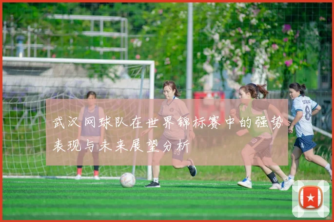 武汉网球队在世界锦标赛中的强势表现与未来展望分析