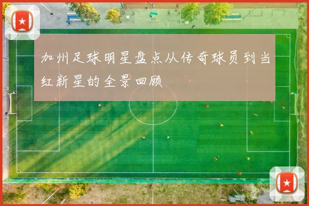 加州足球明星盘点从传奇球员到当红新星的全景回顾