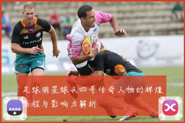 足球明星球衣四号传奇人物的辉煌历程与影响力解析