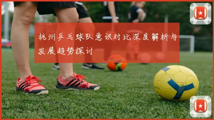 杭州乒乓球队意识对比深度解析与发展趋势探讨