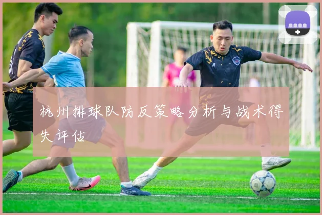 杭州排球队防反策略分析与战术得失评估
