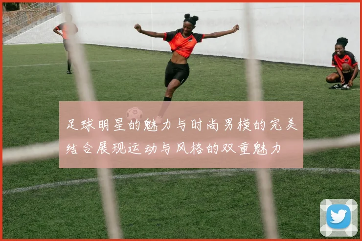 足球明星的魅力与时尚男模的完美结合展现运动与风格的双重魅力