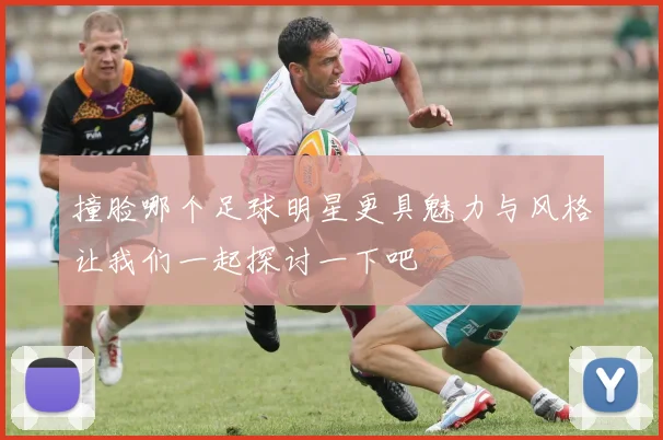 撞脸哪个足球明星更具魅力与风格让我们一起探讨一下吧