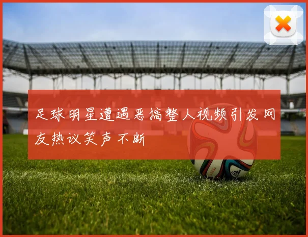 足球明星遭遇恶搞整人视频引发网友热议笑声不断