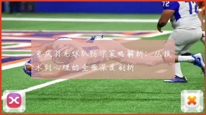 重庆羽毛球队防守策略解析：从技术到心理的全面深度剖析
