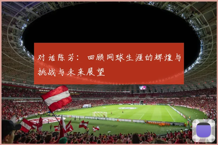 对话陈芳：回顾网球生涯的辉煌与挑战与未来展望