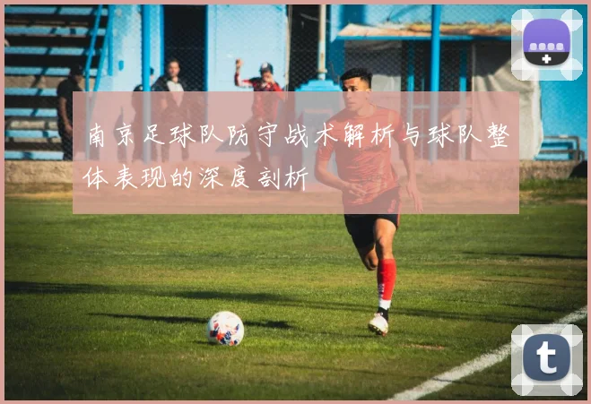 南京足球队防守战术解析与球队整体表现的深度剖析