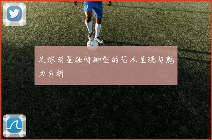 足球明星独特脚型的艺术呈现与魅力分析