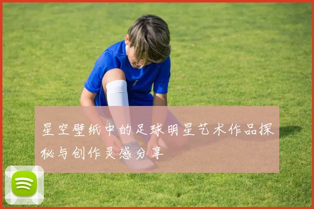 星空壁纸中的足球明星艺术作品探秘与创作灵感分享