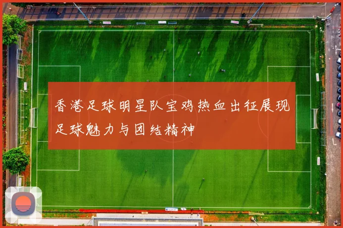 香港足球明星队宝鸡热血出征展现足球魅力与团结精神