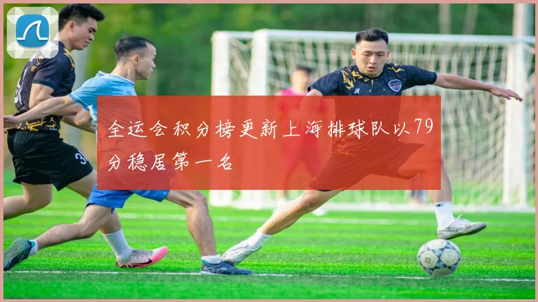 全运会积分榜更新上海排球队以79分稳居第一名