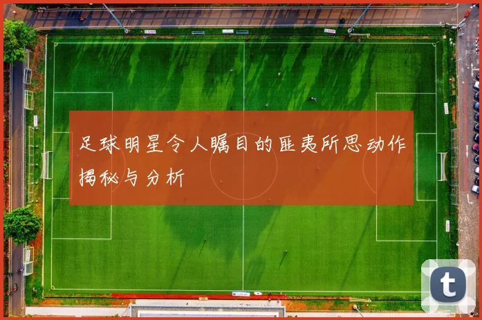 足球明星令人瞩目的匪夷所思动作揭秘与分析