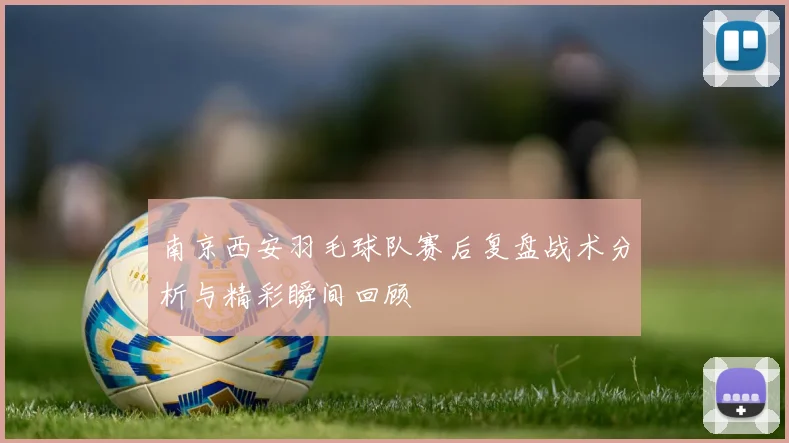 南京西安羽毛球队赛后复盘战术分析与精彩瞬间回顾