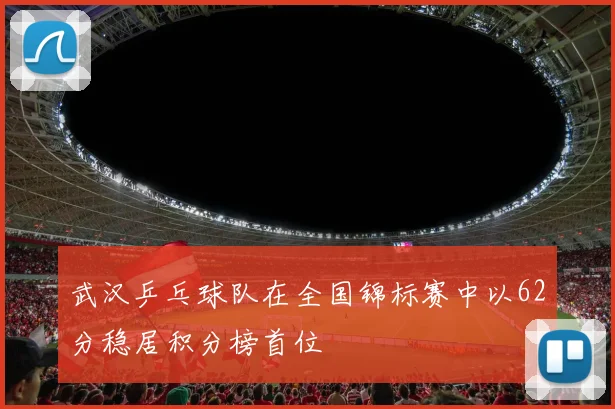 武汉乒乓球队在全国锦标赛中以62分稳居积分榜首位