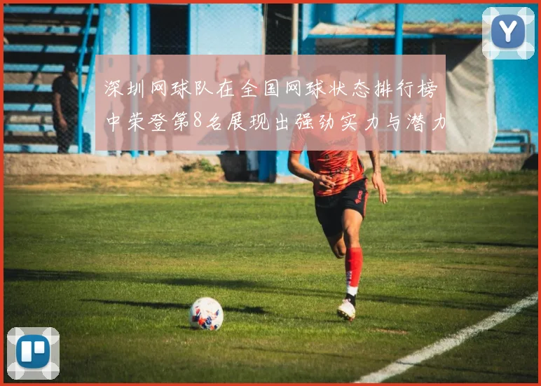 深圳网球队在全国网球状态排行榜中荣登第8名展现出强劲实力与潜力