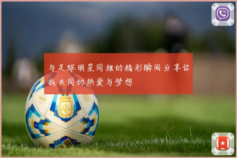 与足球明星同框的精彩瞬间分享你我共同的热爱与梦想
