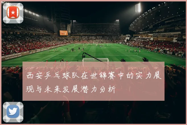 西安乒乓球队在世锦赛中的实力展现与未来发展潜力分析