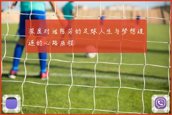 深度对话陈芳的足球人生与梦想追逐的心路历程