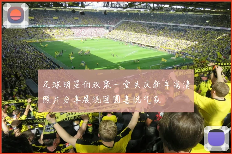 足球明星们欢聚一堂共庆新年高清照片分享展现团圆喜悦气氛