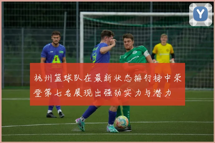 杭州篮球队在最新状态排行榜中荣登第七名展现出强劲实力与潜力