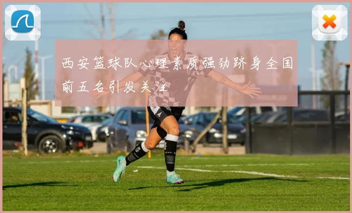 西安篮球队心理素质强劲跻身全国前五名引发关注