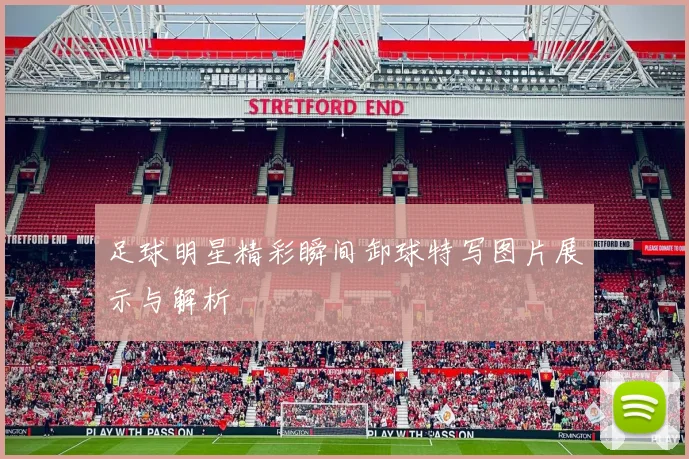 足球明星精彩瞬间卸球特写图片展示与解析