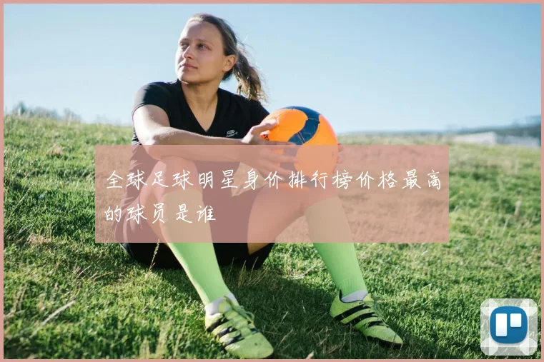 全球足球明星身价排行榜价格最高的球员是谁