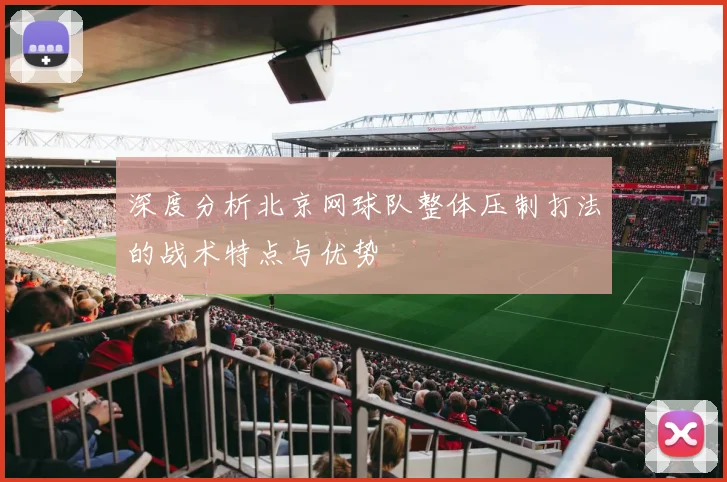 深度分析北京网球队整体压制打法的战术特点与优势