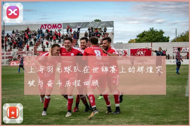 上海羽毛球队在世锦赛上的辉煌突破与奋斗历程回顾