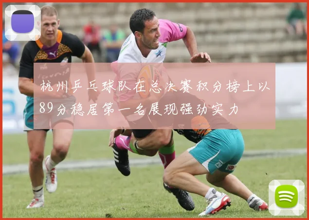 杭州乒乓球队在总决赛积分榜上以89分稳居第一名展现强劲实力