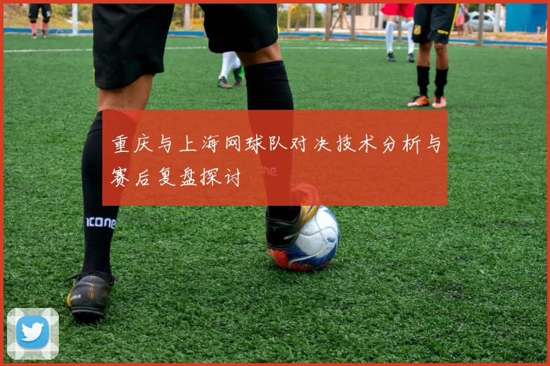 重庆与上海网球队对决技术分析与赛后复盘探讨